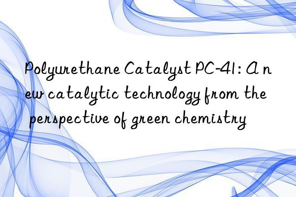 polyurethane catalyst pc-41: a new catalytic technology from the perspective of green chemistry