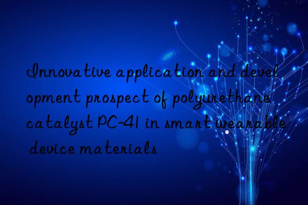 innovative application and development prospect of polyurethane catalyst pc-41 in smart wearable device materials