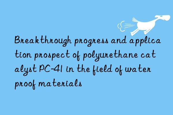 breakthrough progress and application prospect of polyurethane catalyst pc-41 in the field of waterproof materials
