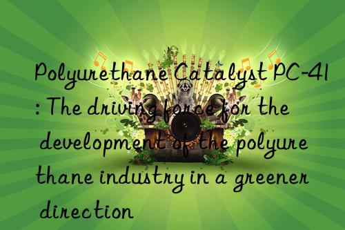 polyurethane catalyst pc-41: the driving force for the development of the polyurethane industry in a greener direction