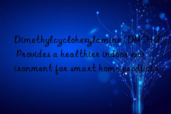 dimethylcyclohexylamine (dmcha): provides a healthier indoor environment for smart home products