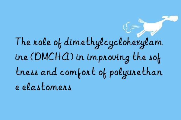 the role of dimethylcyclohexylamine (dmcha) in improving the softness and comfort of polyurethane elastomers