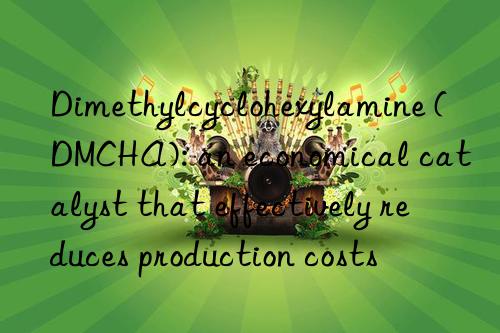 dimethylcyclohexylamine (dmcha): an economical catalyst that effectively reduces production costs