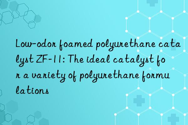 low-odor foamed polyurethane catalyst zf-11: the ideal catalyst for a variety of polyurethane formulations