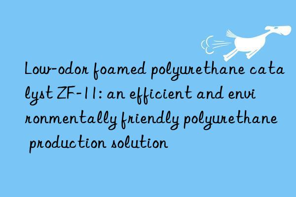 low-odor foamed polyurethane catalyst zf-11: an efficient and environmentally friendly polyurethane production solution