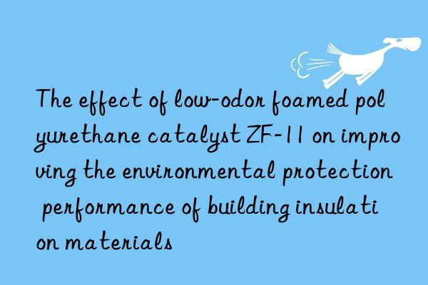 the effect of low-odor foamed polyurethane catalyst zf-11 on improving the environmental protection performance of building insulation materials