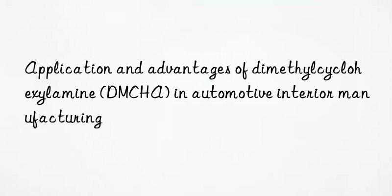 application and advantages of dimethylcyclohexylamine (dmcha) in automotive interior manufacturing