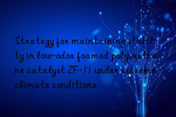 strategy for maintaining stability in low-odor foamed polyurethane catalyst zf-11 under extreme climate conditions