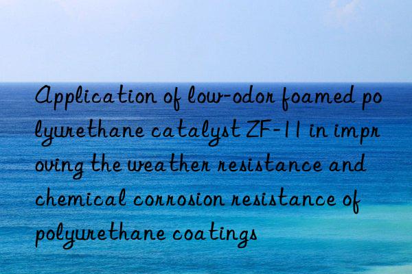 application of low-odor foamed polyurethane catalyst zf-11 in improving the weather resistance and chemical corrosion resistance of polyurethane coatings