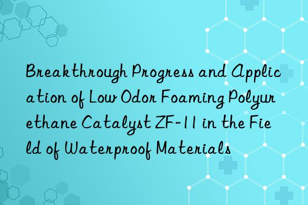 breakthrough progress and application of low odor foaming polyurethane catalyst zf-11 in the field of waterproof materials