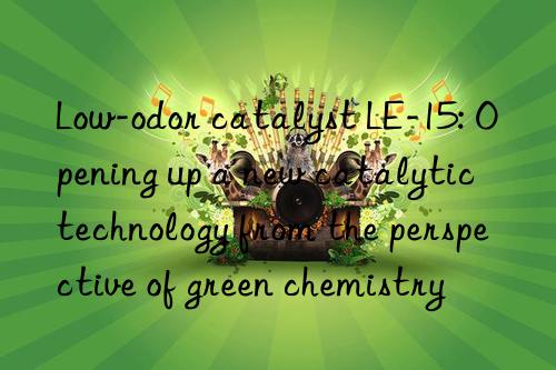 low-odor catalyst le-15: opening up a new catalytic technology from the perspective of green chemistry