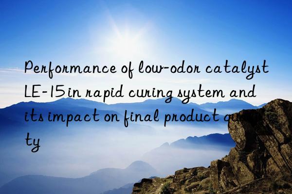 performance of low-odor catalyst le-15 in rapid curing system and its impact on final product quality