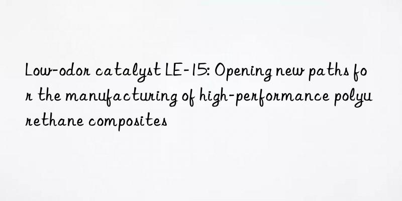 low-odor catalyst le-15: opening new paths for the manufacturing of high-performance polyurethane composites