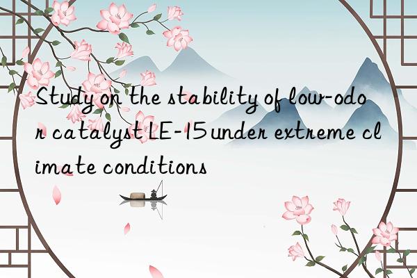 study on the stability of low-odor catalyst le-15 under extreme climate conditions