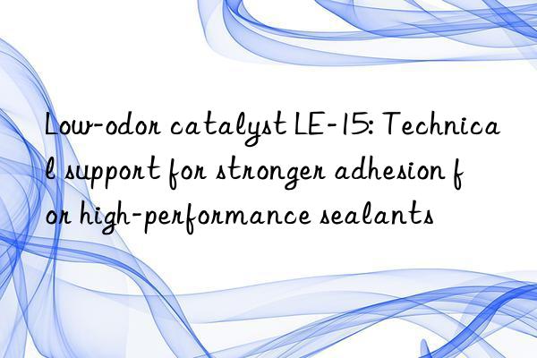 low-odor catalyst le-15: technical support for stronger adhesion for high-performance sealants