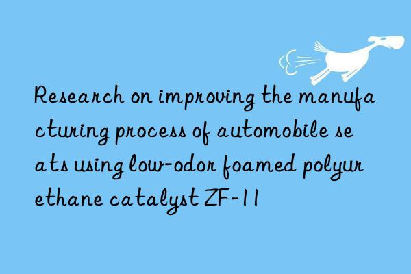 research on improving the manufacturing process of automobile seats using low-odor foamed polyurethane catalyst zf-11