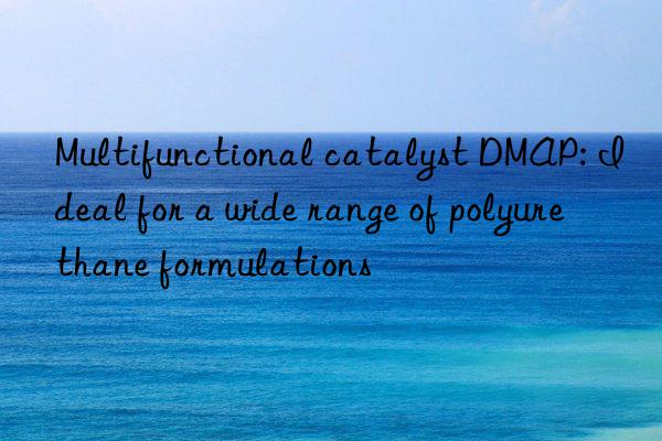 multifunctional catalyst dmap: ideal for a wide range of polyurethane formulations