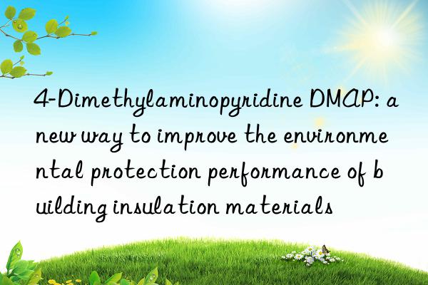 4-dimethylaminopyridine dmap: a new way to improve the environmental protection performance of building insulation materials