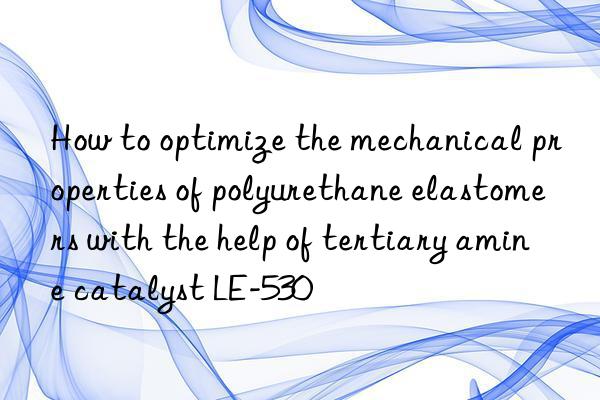 how to optimize the mechanical properties of polyurethane elastomers with the help of tertiary amine catalyst le-530