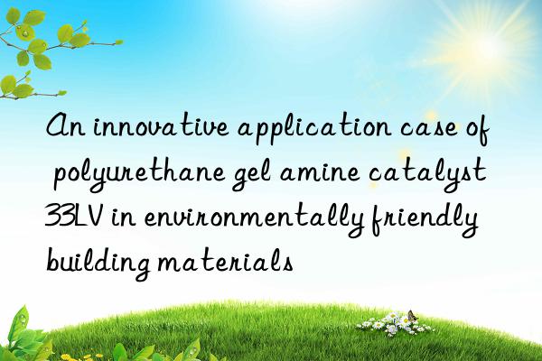 an innovative application case of polyurethane gel amine catalyst 33lv in environmentally friendly building materials