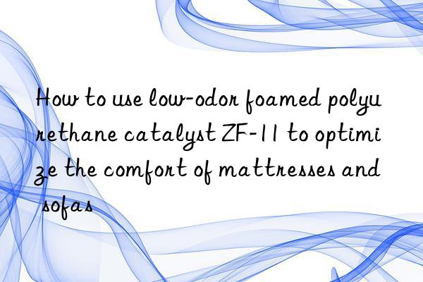 how to use low-odor foamed polyurethane catalyst zf-11 to optimize the comfort of mattresses and sofas