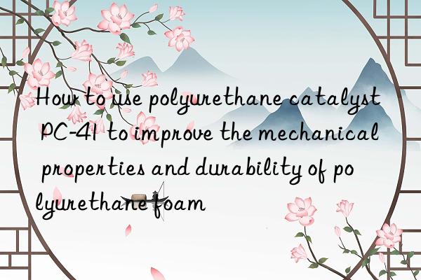 how to use polyurethane catalyst pc-41 to improve the mechanical properties and durability of polyurethane foam