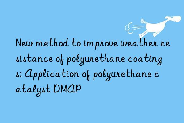 new method to improve weather resistance of polyurethane coatings: application of polyurethane catalyst dmap