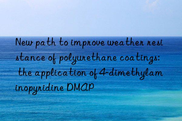 new path to improve weather resistance of polyurethane coatings: the application of 4-dimethylaminopyridine dmap