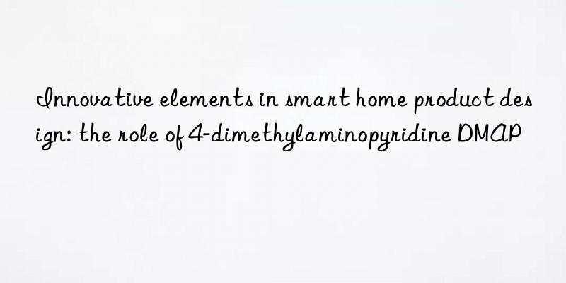 innovative elements in smart home product design: the role of 4-dimethylaminopyridine dmap