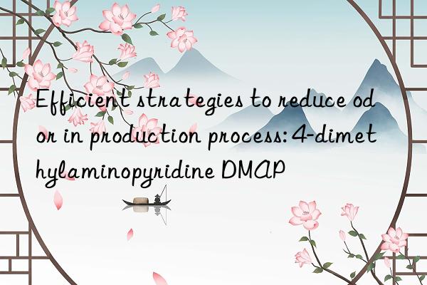 efficient strategies to reduce odor in production process: 4-dimethylaminopyridine dmap