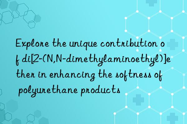 explore the unique contribution of di[2-(n,n-dimethylaminoethyl)]ether in enhancing the softness of polyurethane products