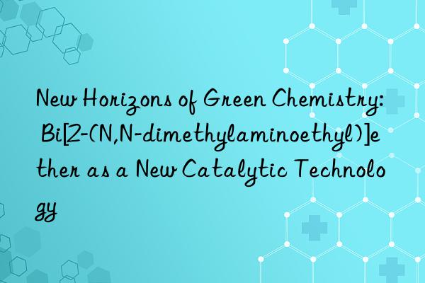 new horizons of green chemistry: bi[2-(n,n-dimethylaminoethyl)]ether as a new catalytic technology