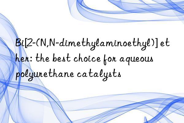 bi[2-(n,n-dimethylaminoethyl)] ether: the best choice for aqueous polyurethane catalysts