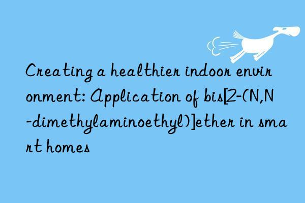 creating a healthier indoor environment: application of bis[2-(n,n-dimethylaminoethyl)]ether in smart homes