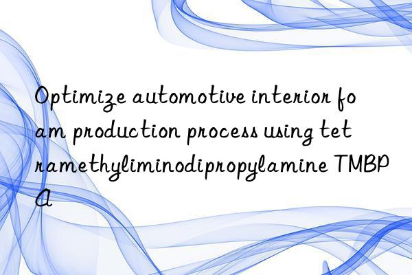 optimize automotive interior foam production process using tetramethyliminodipropylamine tmbpa