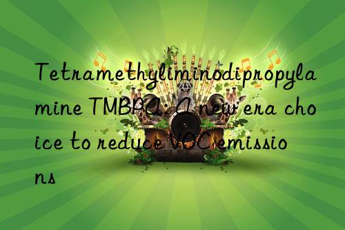 tetramethyliminodipropylamine tmbpa: a new era choice to reduce voc emissions