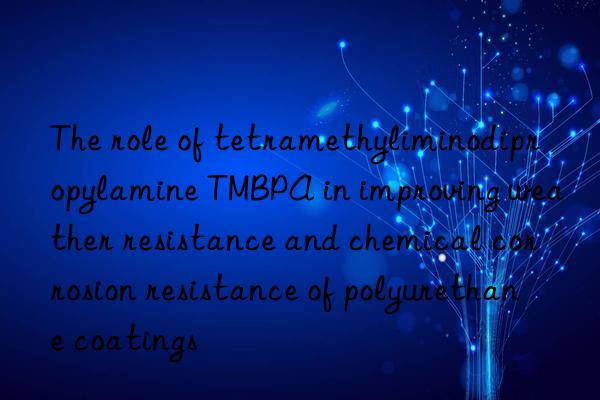 the role of tetramethyliminodipropylamine tmbpa in improving weather resistance and chemical corrosion resistance of polyurethane coatings