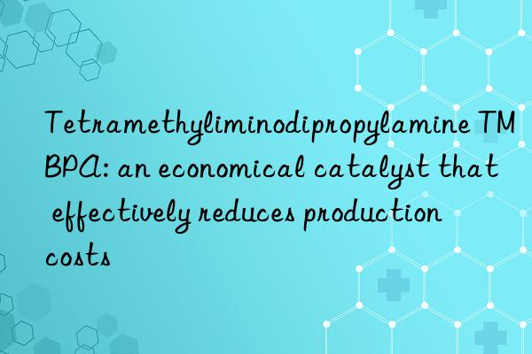 tetramethyliminodipropylamine tmbpa: an economical catalyst that effectively reduces production costs
