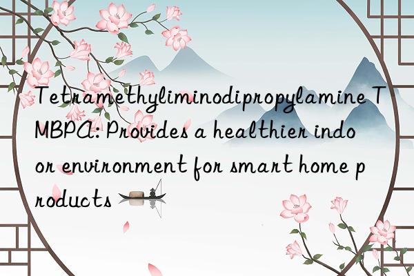 tetramethyliminodipropylamine tmbpa: provides a healthier indoor environment for smart home products