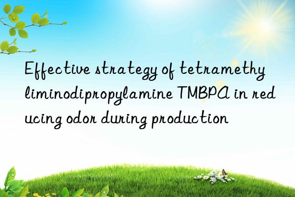 effective strategy of tetramethyliminodipropylamine tmbpa in reducing odor during production