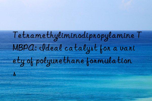 tetramethyliminodipropylamine tmbpa: ideal catalyst for a variety of polyurethane formulations