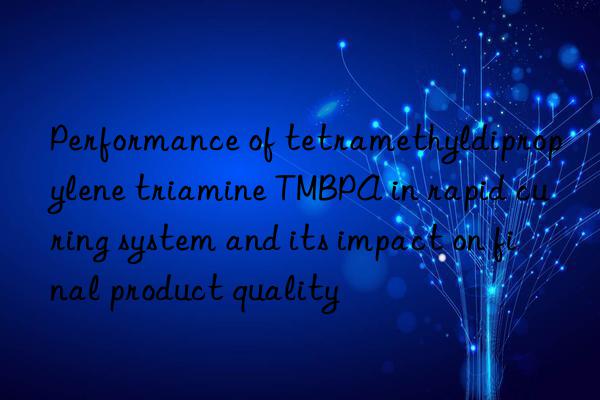 performance of tetramethyldipropylene triamine tmbpa in rapid curing system and its impact on final product quality