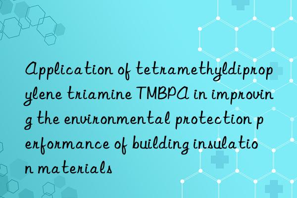 application of tetramethyldipropylene triamine tmbpa in improving the environmental protection performance of building insulation materials