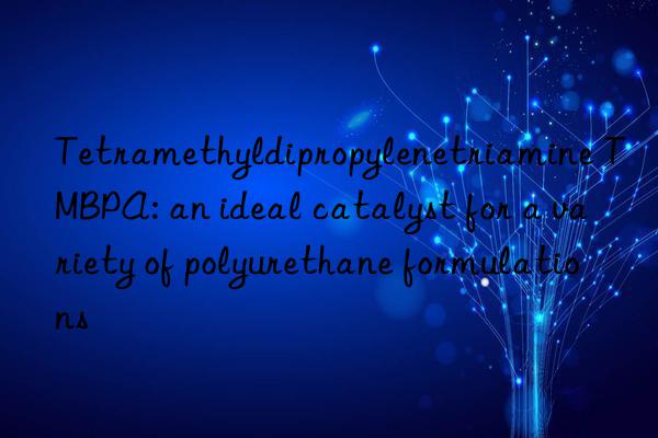 tetramethyldipropylenetriamine tmbpa: an ideal catalyst for a variety of polyurethane formulations