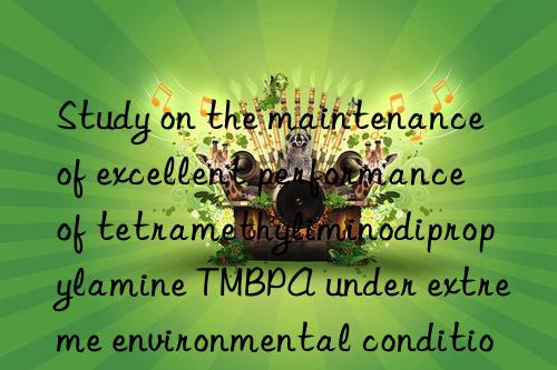 study on the maintenance of excellent performance of tetramethyliminodipropylamine tmbpa under extreme environmental conditions