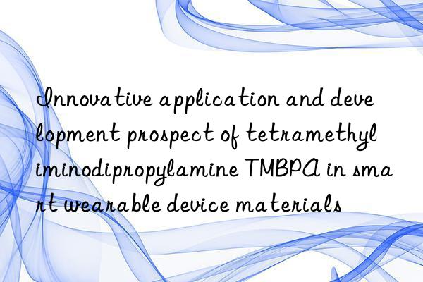 innovative application and development prospect of tetramethyliminodipropylamine tmbpa in smart wearable device materials