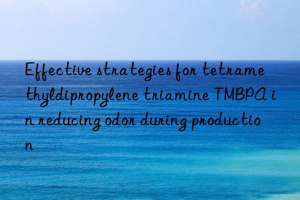effective strategies for tetramethyldipropylene triamine tmbpa in reducing odor during production