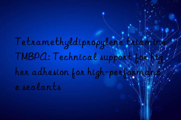 tetramethyldipropylene triamine tmbpa: technical support for higher adhesion for high-performance sealants