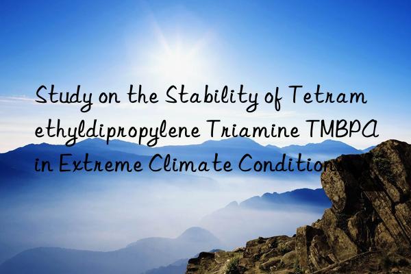 study on the stability of tetramethyldipropylene triamine tmbpa in extreme climate conditions