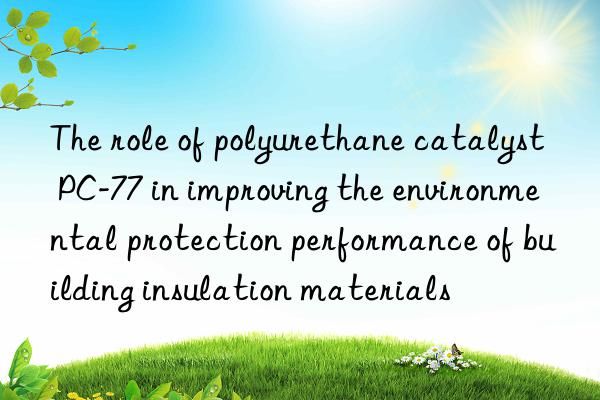 the role of polyurethane catalyst pc-77 in improving the environmental protection performance of building insulation materials